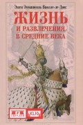 Эжен Эмманюэль Виолле-ле-Дюк - Жизнь и развлечения в Средние века