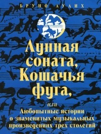 Бруно Аулих - Лунная соната, Кошачья фуга, или Любопытные истории о знаменитых музыкальных произведениях трех столетий