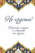Не грусти! Рецепты счастья и лекарство от грусти