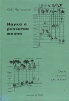 Юрий Чайковский - Наука о развитии жизни. Опыт теории эволюции