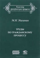 Михаил Малинин - М. И. Малинин. Труды по гражданскому процессу