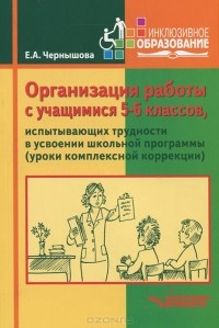 Елена Чернышова - Организация работы с учащимися 5-6 классов, испытывающих трудности в усвоении школьной программы (уроки комплексной коррекции). Учебное пособие