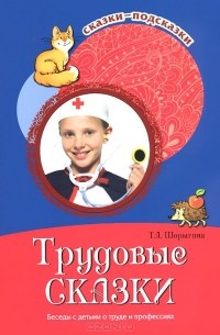 Татьяна Шорыгина - Трудовые сказки. Беседы с детьми о труде и профессиях