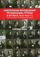  - Подпольные молодежные организации, группы и кружки (1926-1953 гг.). Справочник
