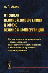 Аскар Акаев - От эпохи Великой дивергенции к эпохе Великой конвергенции. Математическое моделирование и прогнозирование долгосрочного технологического и экономического развития мировой динамики
