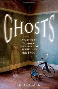 Roger Clarke - Ghosts: A Natural History: 500 Years of Searching for Proof