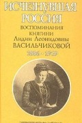 Лидия Васильчикова - Исчезнувшая Россия. Воспоминания княгини Лидии Леонидовны Васильчиковой. 1886-1919