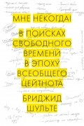 Бриджид Шульте - Мне некогда! В поисках свободного времени в эпоху всеобщего цейтнота
