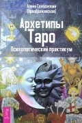 Алена Солодилова (Преображенская) - Архетипы Таро. Психологический практикум