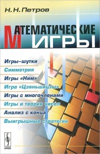 Николай Петров - Математические игры. Игры-шутки. Симметрия. Игры "Ним". Игра "Цзяньшицзы". Игры с многочленами. Игры и теория чисел. Анализ с конца. Выигрышные стратегии