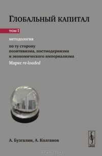 Глобальный капитал. В 2 томах. Том 1. Методология. По ту сторону позитивизма, постмодернизма и экономического империализма (Маркс re-loaded)