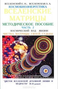  - Космобиоэнергетика. Вселенские матрицы. Часть 2. Космический код жизни. Чистка матрицы своей судьбы. "Цветок вселенской духовной любви и мудрости." Уровни 14-21. Методическое пособие