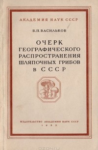 Борис Васильков - Очерк географического распространения шляпочных грибов в СССР