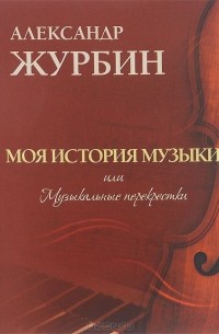 Александр Журбин - Моя история музыки, или Музыкальные перекрестки