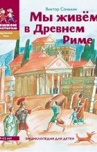 Виктор Сонькин - Мы живём в Древнем Риме. Энциклопедия для детей (сборник)