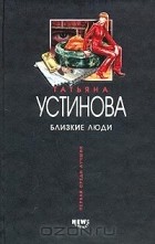 Татьяна Устинова - Близкие люди