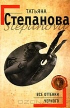Татьяна Степанова - Все оттенки черного