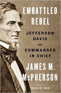 Джеймс Мак-Ферсон - Embattled Rebel: Jefferson Davis as Commander in Chief
