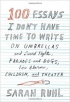 Sarah Ruhl - 100 Essays I Don&#039;t Have Time to Write: On Umbrellas and Sword Fights, Parades and Dogs, Fire Alarms, Children, and Theater