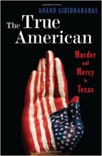 Ананд Гиридхарадас - The True American: Murder and Mercy in Texas