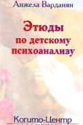 Анжела Варданян - Этюды по детскому психоанализу