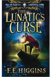 F. E. Higgins - The Lunatic's Curse (Tales from the Sinister City)