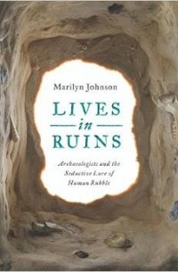 Мэрилин Джонсон - Lives in Ruins: Archaeologists and the Seductive Lure of Human Rubble