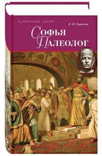 Софья Палеолог, последняя византийская принцесса, первая российская государыня. Летопись жизни.ДАРЫНЯ. Летопись жизни