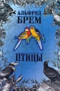 Альфред Эдмунд Брем - Птицы. В 2 томах. Том 1 (сборник)