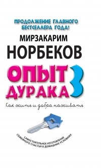 Мирзакарим Норбеков - Опыт дурака 3. Как жить и добро наживать: самостоятельное изготовление семейного счастья в домашних условиях