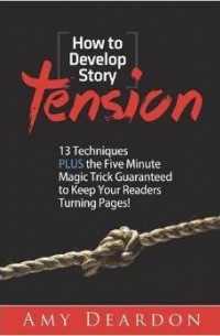 Amy Deardon - How to Develop Story Tension: 13 Techniques Plus the Five Minute Magic Trick Guaranteed to Keep Your Readers Turning Pages