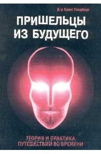 Брюс Голдберг - Пришельцы из Будущего: Теория и практика путешествий во времени