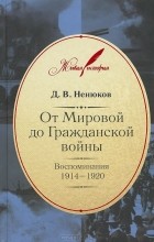 Дмитрий Ненюков - От Мировой до Гражданской войны: Воспоминания. 1914-1920