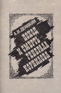 Антон Деникин - Поход и смерть генерала Корнилова