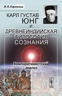 Ирина Ефимова - Карл Густав Юнг и древнеиндийская философия сознания. Компаративистский анализ