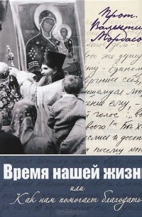 Протоиерей Валентин Мордасов - Время нашей жизни, или Как нам помогает благодать