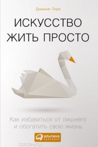 Доминик Лоро - Искусство жить просто. Как избавиться от лишнего и обогатить свою жизнь