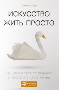 Доминик Лоро - Искусство жить просто. Как избавиться от лишнего и обогатить свою жизнь