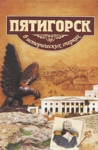  - Пятигорск в исторических очерках. История города Пятигорска с древнейших времен до 1917 года