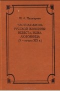 Частная жизнь русской женщины: Невеста, жена, любовница (X — начало XIX в.)