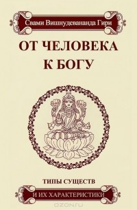 Свами Вишнудевананда Гири - От человека к Богу. Типы существ и их характеристики