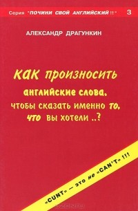 Александр Драгункин - Как произносить английские слова, чтобы сказать именно то, что вы хотели?..