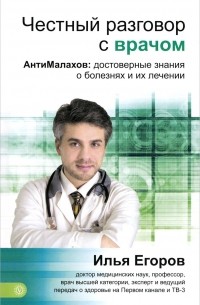 Илья Егоров - Честный разговор с врачом. АнтиМалахов. Достоверные знания о болезнях и их лечении