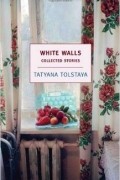 Tatyana Tolstaya - White Walls: Collected Stories