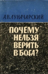 Анатолий Луначарский - Почему нельзя верить в бога?