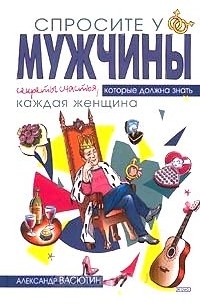 Александр Васютин - Спросите у мужчины: Секреты счастья, которые должна знать каждая женщина