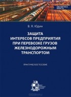 Владимир Юдин - Защита интересов предприятия при перевозке грузов железнодорожным транспортом. Практическое пособие