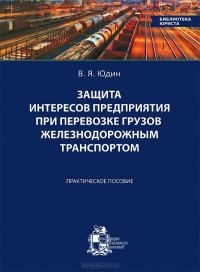 Владимир Юдин - Защита интересов предприятия при перевозке грузов железнодорожным транспортом. Практическое пособие
