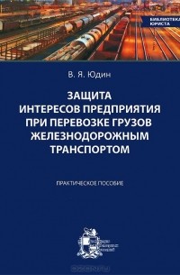 Владимир Юдин - Защита интересов предприятия при перевозке грузов железнодорожным транспортом. Практическое пособие