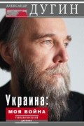 Александр Дугин - Украина. Моя война. Геополитический дневник